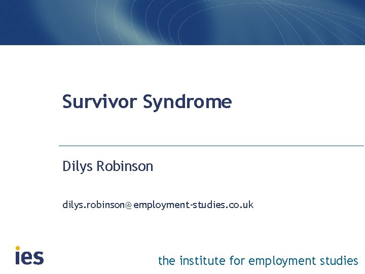 Survivor Syndrome Dilys Robinson dilys. robinson@employment-studies. co. uk the institute for employment studies 