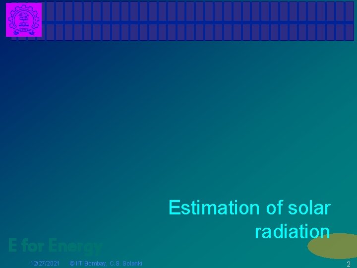 E for Energy 12/27/2021 © IIT Bombay, C. S. Solanki Estimation of solar radiation