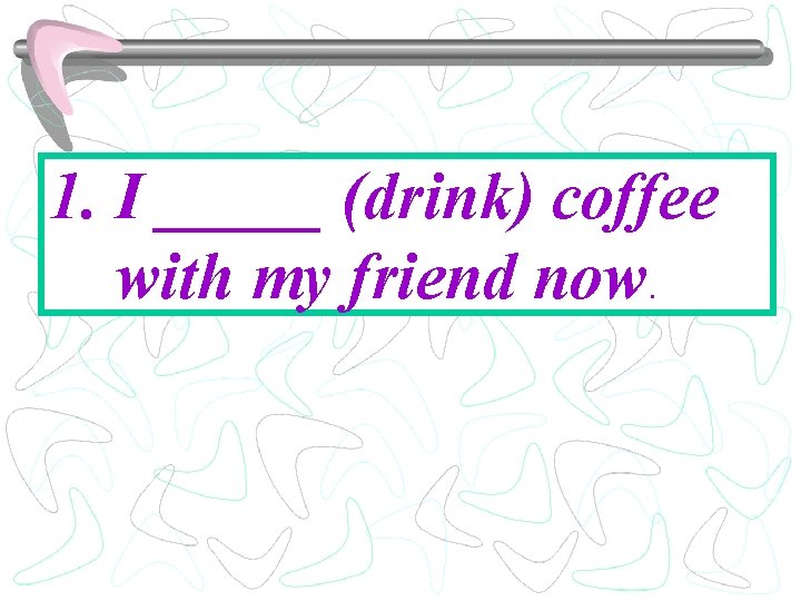 1. I _____ (drink) coffee with my friend now. 