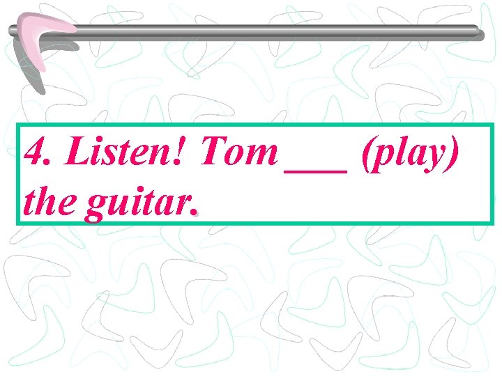 4. Listen! Tom ___ (play) the guitar. 
