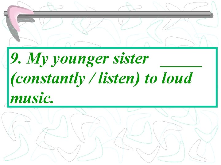 9. My younger sister _____ (constantly / listen) to loud music. 