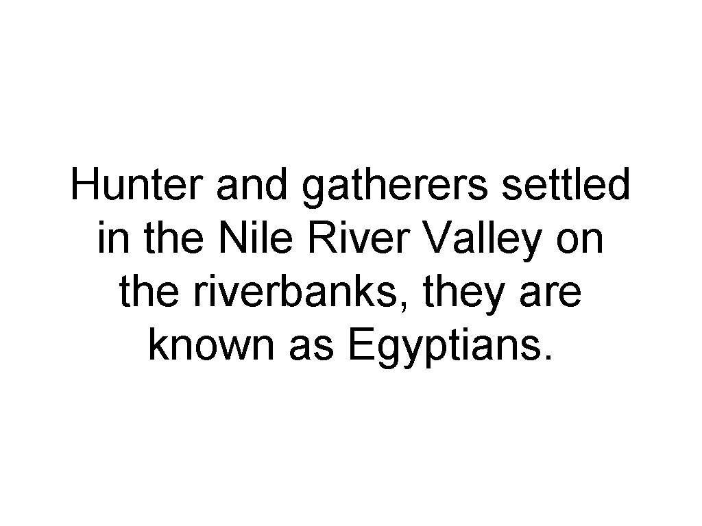Hunter and gatherers settled in the Nile River Valley on the riverbanks, they are