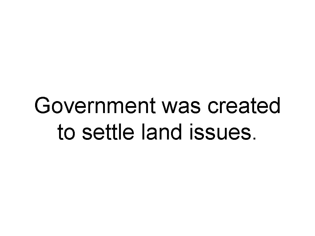Government was created to settle land issues. 