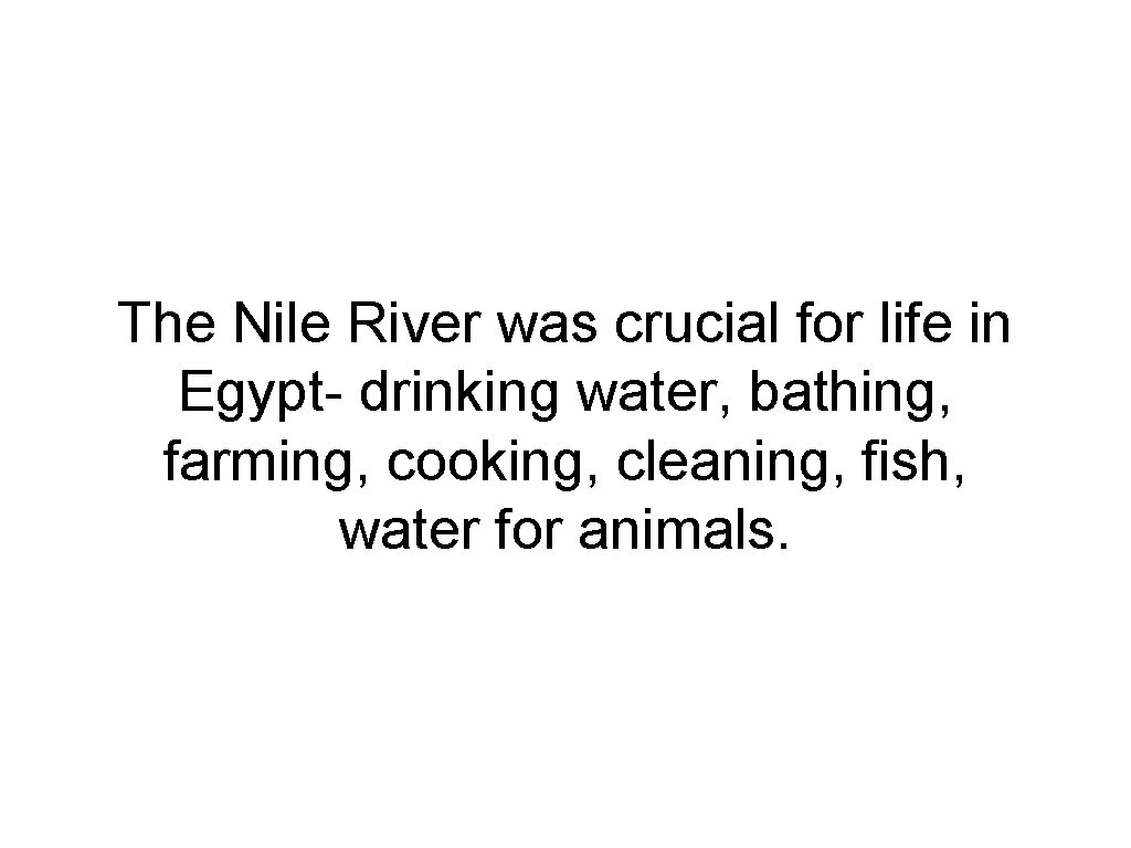 The Nile River was crucial for life in Egypt- drinking water, bathing, farming, cooking,