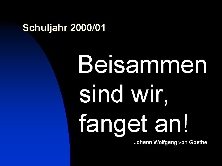 Schuljahr 2000/01 Beisammen sind wir, fanget an! Johann Wolfgang von Goethe 