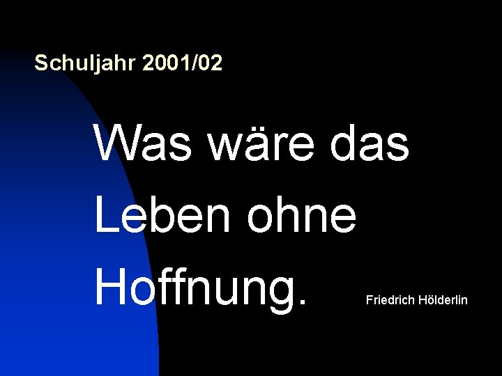 Schuljahr 2001/02 Was wäre das Leben ohne Hoffnung. Friedrich Hölderlin 