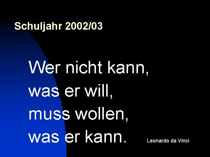 Schuljahr 2002/03 Wer nicht kann, was er will, muss wollen, was er kann. Leonardo