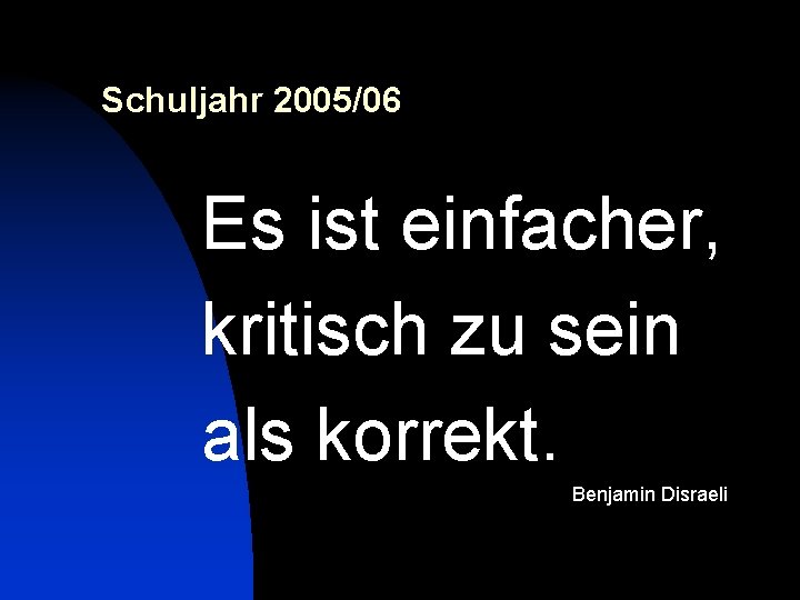 Schuljahr 2005/06 Es ist einfacher, kritisch zu sein als korrekt. Benjamin Disraeli 