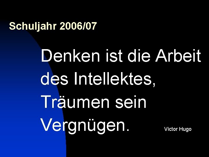 Schuljahr 2006/07 Denken ist die Arbeit des Intellektes, Träumen sein Vergnügen. Victor Hugo 