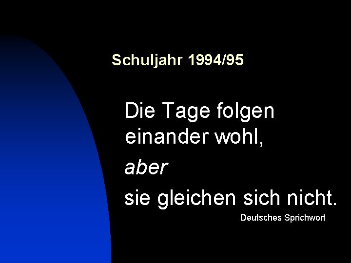 Schuljahr 1994/95 Die Tage folgen einander wohl, aber sie gleichen sich nicht. Deutsches Sprichwort