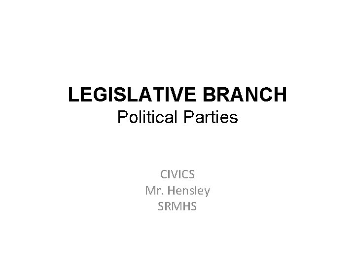 LEGISLATIVE BRANCH Political Parties CIVICS Mr. Hensley SRMHS 
