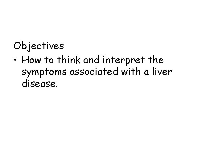 Objectives • How to think and interpret the symptoms associated with a liver disease.