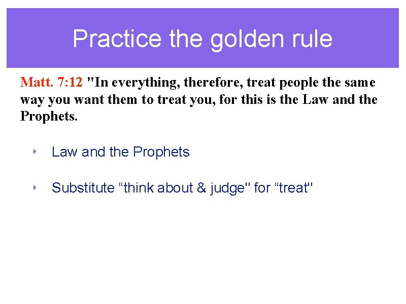 Practice the golden rule Matt. 7: 12 "In everything, therefore, treat people the same