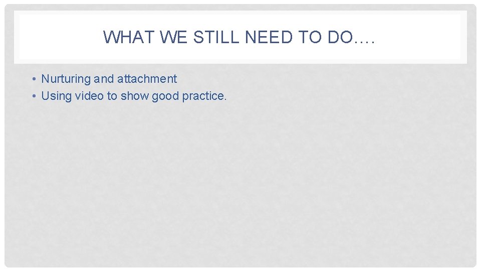 WHAT WE STILL NEED TO DO…. • Nurturing and attachment • Using video to