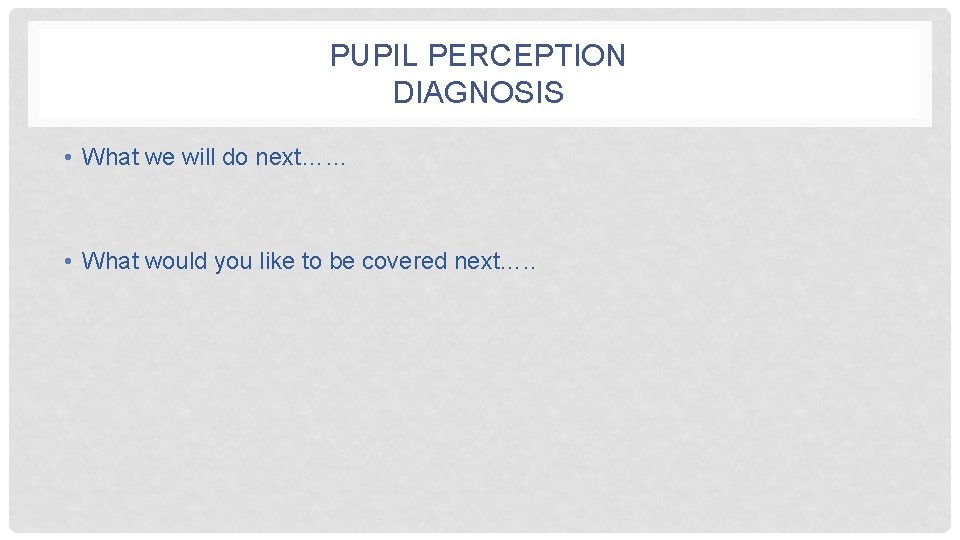 PUPIL PERCEPTION DIAGNOSIS • What we will do next…… • What would you like