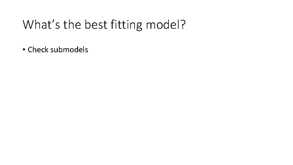 What’s the best fitting model? • Check submodels 