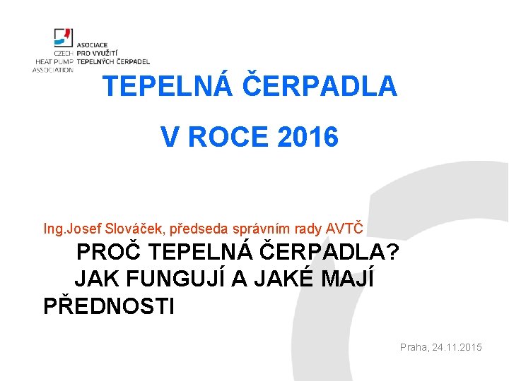 TEPELNÁ ČERPADLA V ROCE 2016 Ing. Josef Slováček, předseda správním rady AVTČ PROČ TEPELNÁ