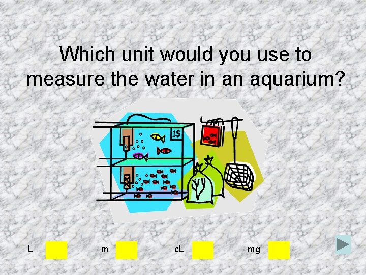 Which unit would you use to measure the water in an aquarium? L m Which unit would you use to measure the water in an aquarium? L m