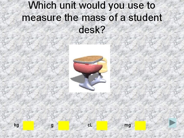 Which unit would you use to measure the mass of a student desk? kg Which unit would you use to measure the mass of a student desk? kg