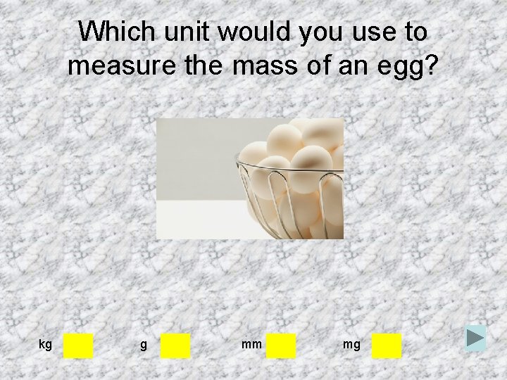Which unit would you use to measure the mass of an egg? kg g Which unit would you use to measure the mass of an egg? kg g