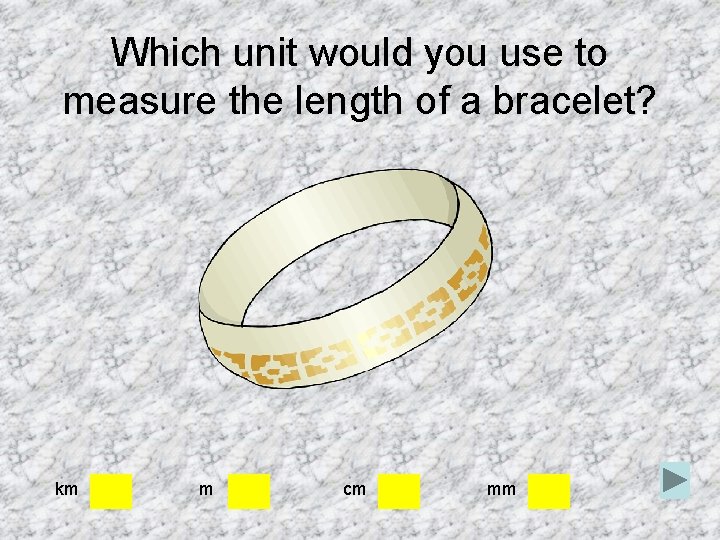 Which unit would you use to measure the length of a bracelet? km m Which unit would you use to measure the length of a bracelet? km m