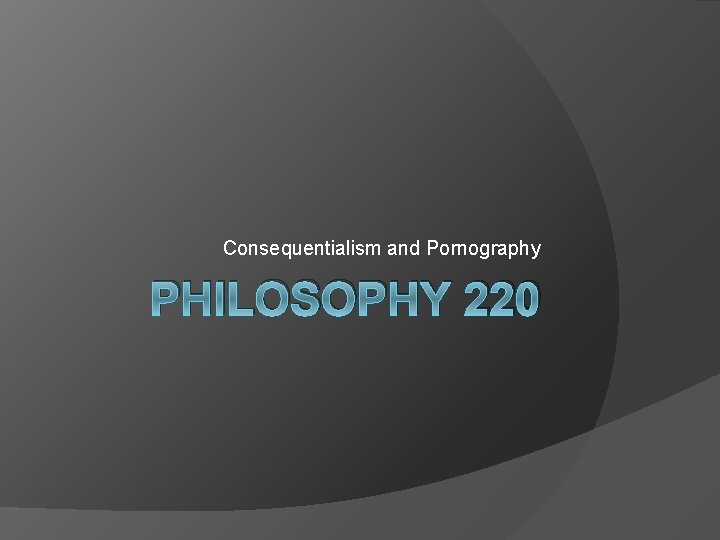 Consequentialism and Pornography PHILOSOPHY 220 