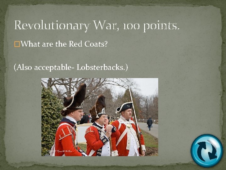 Revolutionary War, 100 points. �What are the Red Coats? (Also acceptable- Lobsterbacks. ) 