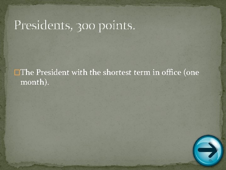 Presidents, 300 points. �The President with the shortest term in office (one month). 