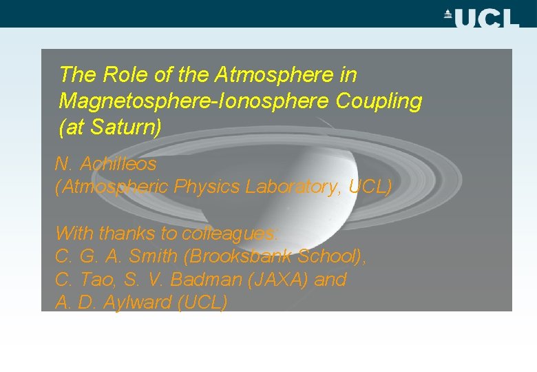 The Role of the Atmosphere in Magnetosphere-Ionosphere Coupling (at Saturn) N. Achilleos (Atmospheric Physics