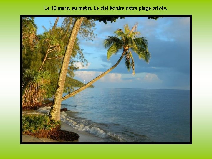 Le 10 mars, au matin. Le ciel éclaire notre plage privée. 