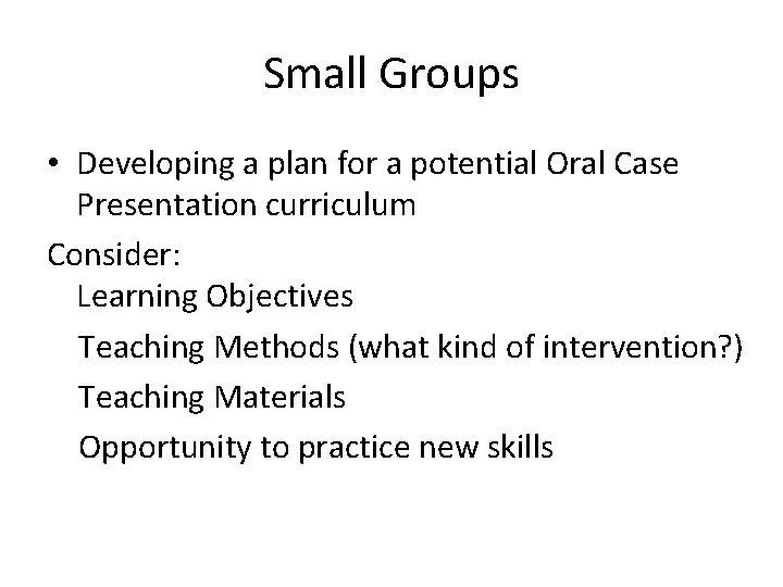 Small Groups • Developing a plan for a potential Oral Case Presentation curriculum Consider:
