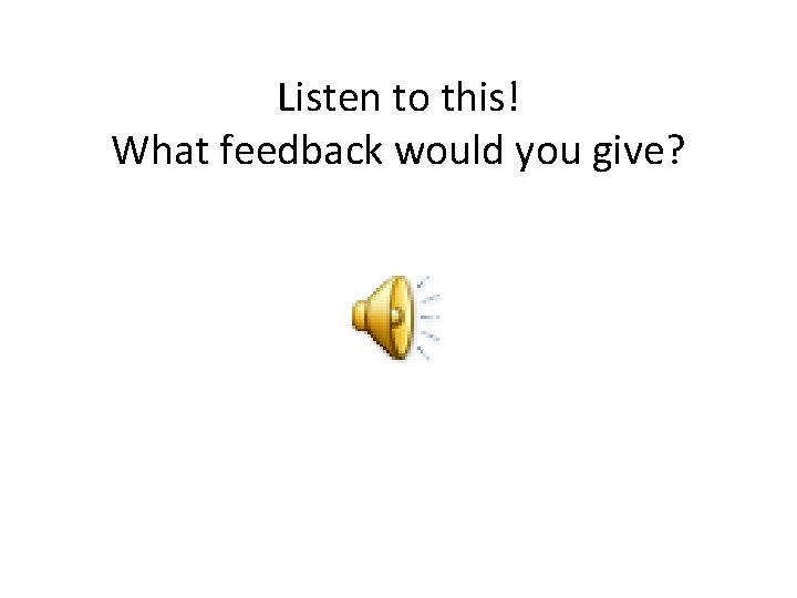 Listen to this! What feedback would you give? 