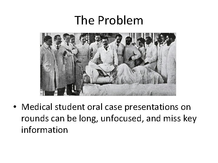 The Problem • Medical student oral case presentations on rounds can be long, unfocused,