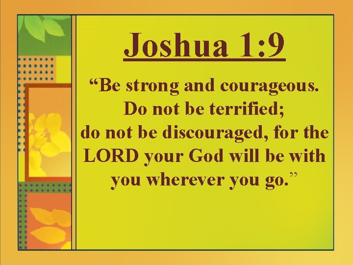 Joshua 1: 9 “Be strong and courageous. Do not be terrified; do not be