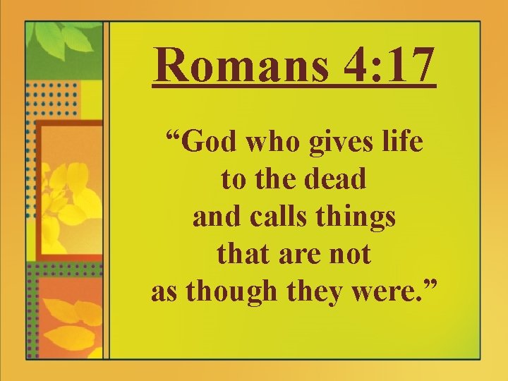 Romans 4: 17 “God who gives life to the dead and calls things that