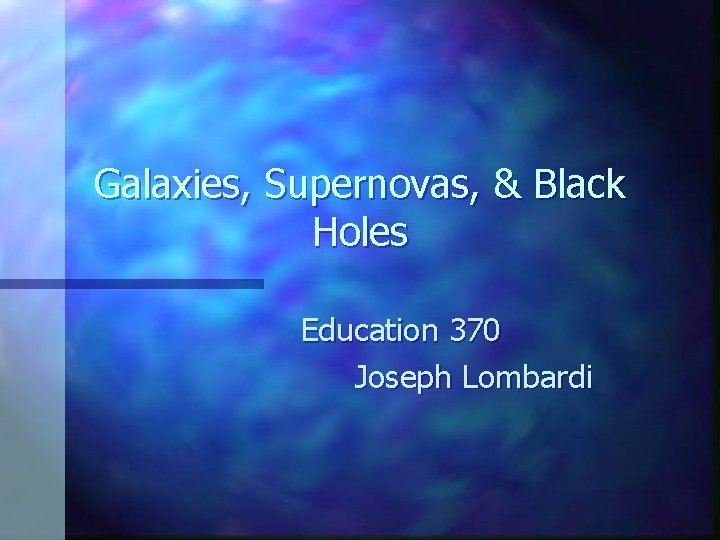 Galaxies, Supernovas, & Black Holes Education 370 Joseph Lombardi 