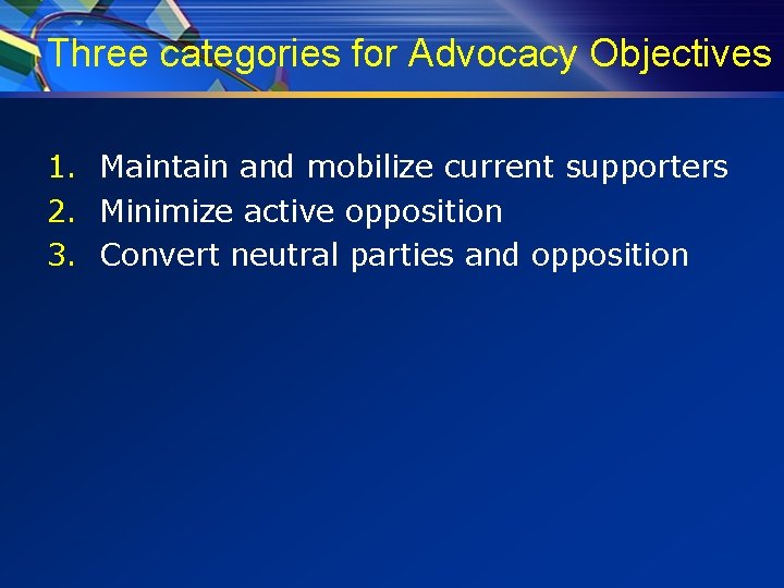 Three categories for Advocacy Objectives 1. Maintain and mobilize current supporters 2. Minimize active
