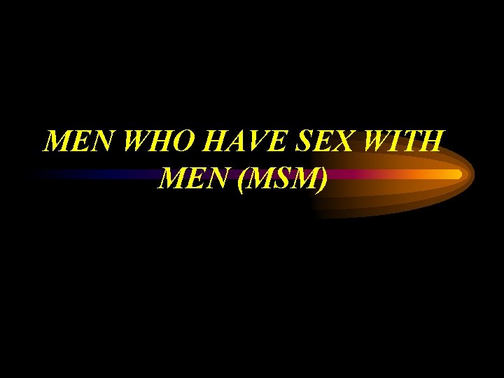MEN WHO HAVE SEX WITH MEN (MSM) 