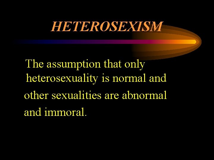 HETEROSEXISM The assumption that only heterosexuality is normal and other sexualities are abnormal and