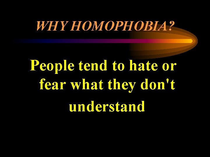 WHY HOMOPHOBIA? People tend to hate or fear what they don't understand 