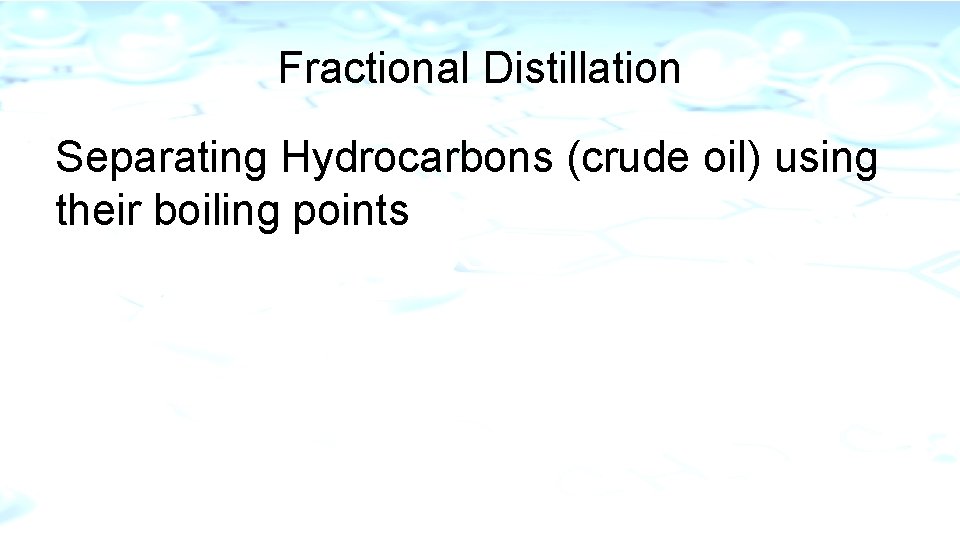 Fractional Distillation Separating Hydrocarbons (crude oil) using their boiling points 