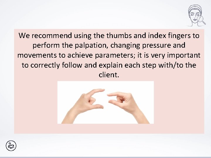 We recommend using the thumbs and index fingers to perform the palpation, changing pressure