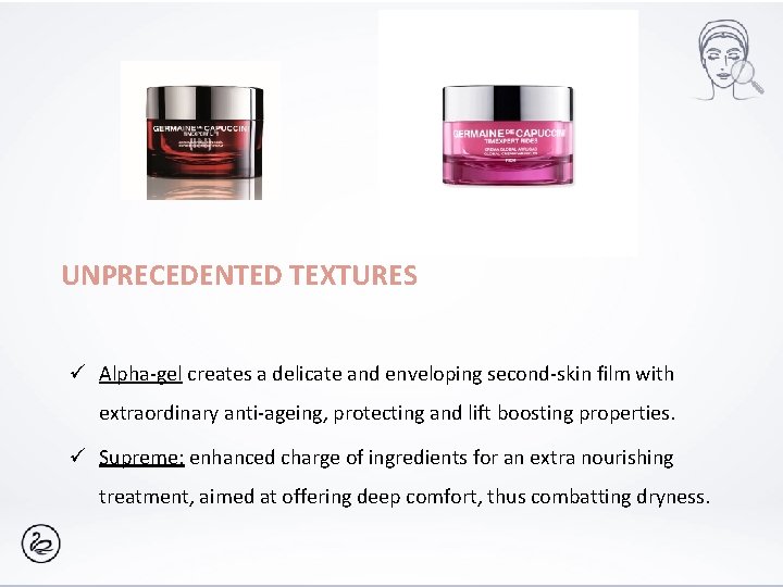 UNPRECEDENTED TEXTURES ü Alpha-gel creates a delicate and enveloping second-skin film with extraordinary anti-ageing,