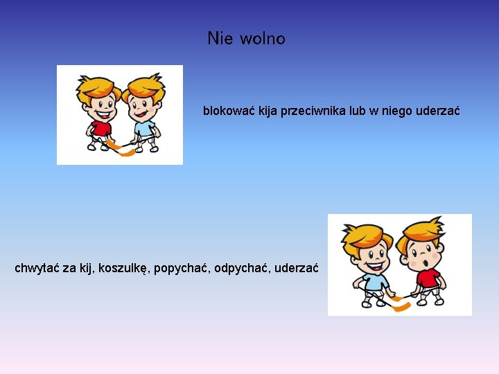 Nie wolno blokować kija przeciwnika lub w niego uderzać chwytać za kij, koszulkę, popychać,