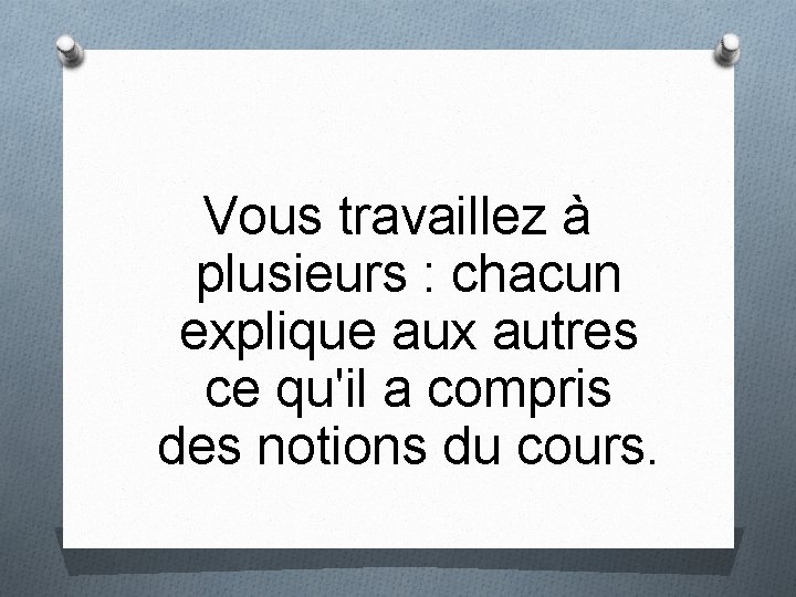 Vous travaillez à plusieurs : chacun explique aux autres ce qu'il a compris des