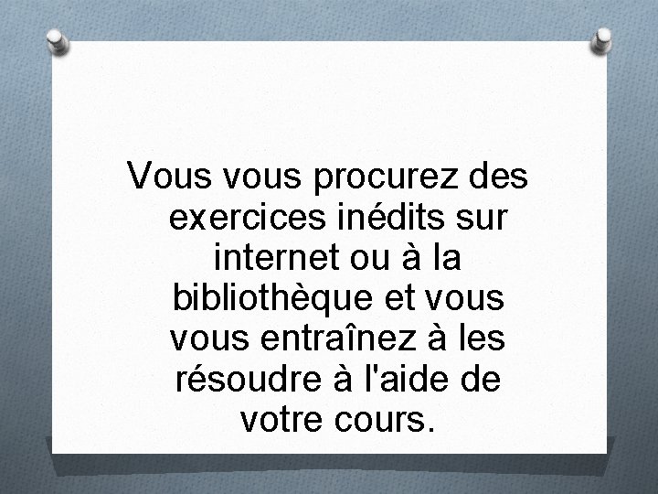 Vous vous procurez des exercices inédits sur internet ou à la bibliothèque et vous