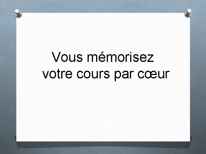 Vous mémorisez votre cours par cœur 