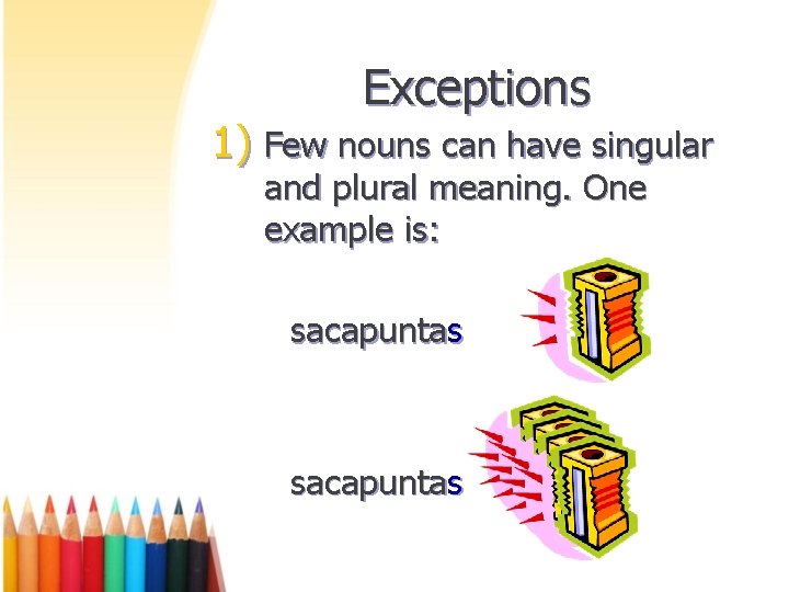 Exceptions 1) Few nouns can have singular and plural meaning. One example is: sacapuntas