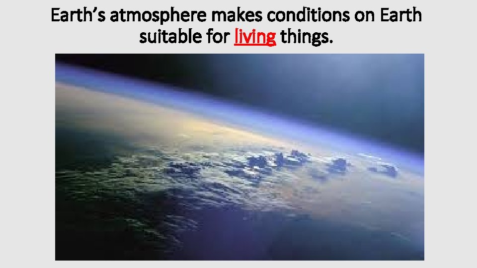 Earth’s atmosphere makes conditions on Earth suitable for living things. 