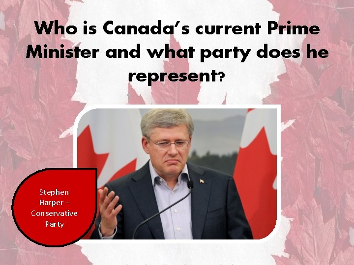 Who is Canada’s current Prime Minister and what party does he represent? Stephen Harper